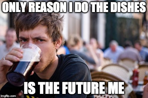 Lazy College Senior | ONLY REASON I DO THE DISHES; IS THE FUTURE ME | image tagged in lazy college senior | made w/ Imgflip meme maker