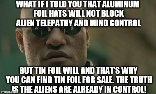 Matrix Morpheus: GOT TIN FOIL? | WHAT IF I TOLD YOU THAT ALUMINUM FOIL HATS WILL NOT BLOCK ALIEN TELEPATHY AND MIND CONTROL; BUT TIN FOIL WILL AND THAT'S WHY YOU CAN FIND TIN FOIL FOR SALE. THE TRUTH IS THE ALIENS ARE ALREADY IN CONTROL! | image tagged in memes,matrix morpheus,aluminum,ancient aliens guy,thats what im talking about,mind control | made w/ Imgflip meme maker