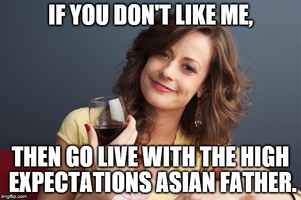 forever resentful mother | IF YOU DON'T LIKE ME, THEN GO LIVE WITH THE HIGH EXPECTATIONS ASIAN FATHER. | image tagged in forever resentful mother | made w/ Imgflip meme maker
