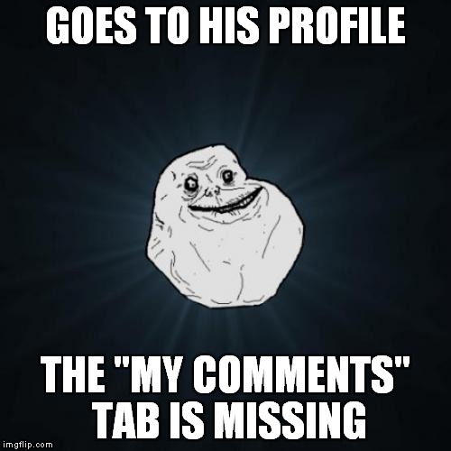 Forever Alone Meme | GOES TO HIS PROFILE; THE "MY COMMENTS" TAB IS MISSING | image tagged in memes,forever alone | made w/ Imgflip meme maker
