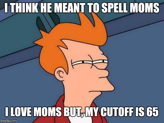 Futurama Fry Meme | I THINK HE MEANT TO SPELL MOMS I LOVE MOMS BUT, MY CUTOFF IS 65 | image tagged in memes,futurama fry | made w/ Imgflip meme maker