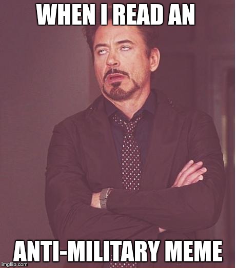 Face You Make Robert Downey Jr Meme | WHEN I READ AN ANTI-MILITARY MEME | image tagged in memes,face you make robert downey jr | made w/ Imgflip meme maker