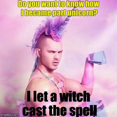 Unicorn MAN Meme | Do you want to know how i became part unicorn? I let a witch cast the spell | image tagged in memes,unicorn man | made w/ Imgflip meme maker