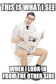 guy pooping newspaper | THIS IS WHAT I SEE WHEN I LOOK IN FROM THE OTHER SIDE | image tagged in guy pooping newspaper | made w/ Imgflip meme maker