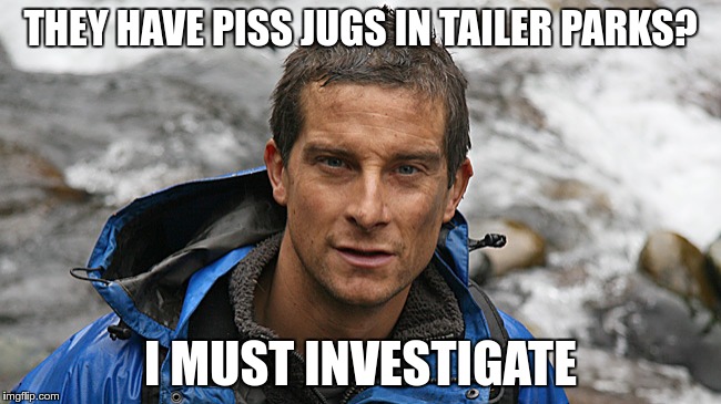 THEY HAVE PISS JUGS IN TAILER PARKS? I MUST INVESTIGATE | made w/ Imgflip meme maker