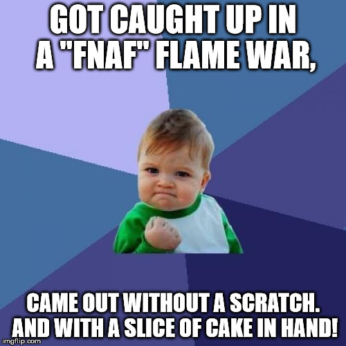 I wish I could get a free slice of cake for how many times I told off FNAF haters. | GOT CAUGHT UP IN A "FNAF" FLAME WAR, CAME OUT WITHOUT A SCRATCH. AND WITH A SLICE OF CAKE IN HAND! | image tagged in memes,success kid | made w/ Imgflip meme maker