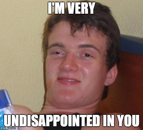 10 Guy Meme | I'M VERY; UNDISAPPOINTED IN YOU | image tagged in memes,10 guy,AdviceAnimals | made w/ Imgflip meme maker