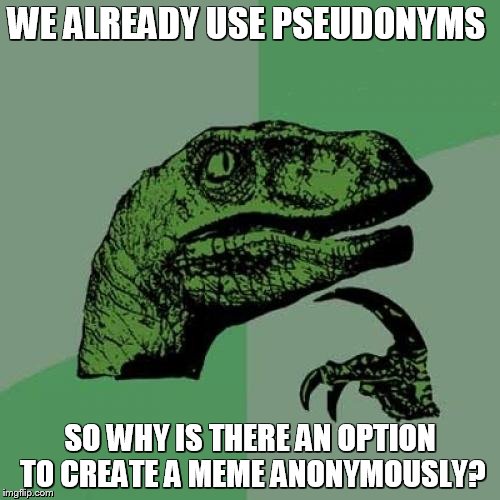 Is there some reason for this that I don't know about? | WE ALREADY USE PSEUDONYMS; SO WHY IS THERE AN OPTION TO CREATE A MEME ANONYMOUSLY? | image tagged in memes,philosoraptor | made w/ Imgflip meme maker