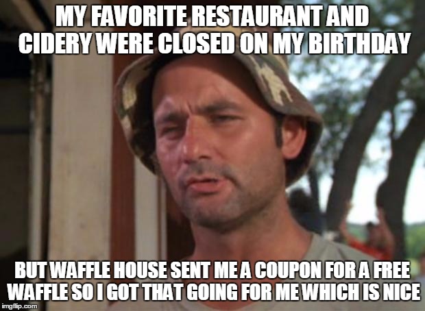 So I Got That Goin For Me Which Is Nice Meme | MY FAVORITE RESTAURANT AND CIDERY WERE CLOSED ON MY BIRTHDAY; BUT WAFFLE HOUSE SENT ME A COUPON FOR A FREE WAFFLE SO I GOT THAT GOING FOR ME WHICH IS NICE | image tagged in memes,so i got that goin for me which is nice,AdviceAnimals | made w/ Imgflip meme maker
