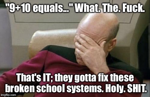 Captain Picard Facepalm Meme | "9+10 equals..." What. The. F**k. That's IT; they gotta fix these broken school systems. Holy. SHIT. | image tagged in memes,captain picard facepalm | made w/ Imgflip meme maker