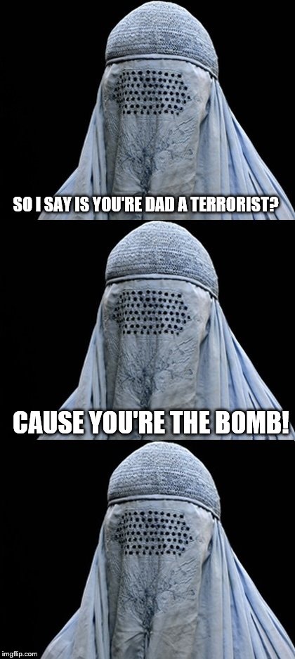 Bad Pun Burka | SO I SAY IS YOU'RE DAD A TERRORIST? CAUSE YOU'RE THE BOMB! | image tagged in bad pun burka | made w/ Imgflip meme maker