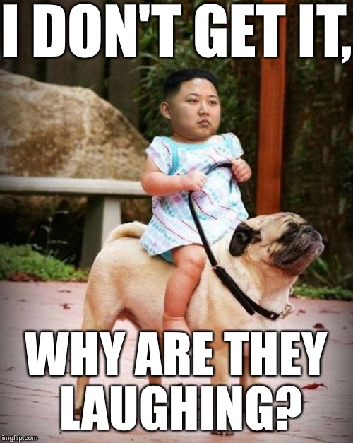 Bow down before me!! | I DON'T GET IT, WHY ARE THEY LAUGHING? | image tagged in kim jong un,kim,fearless leader,fear me,war chief,thats how i roll | made w/ Imgflip meme maker