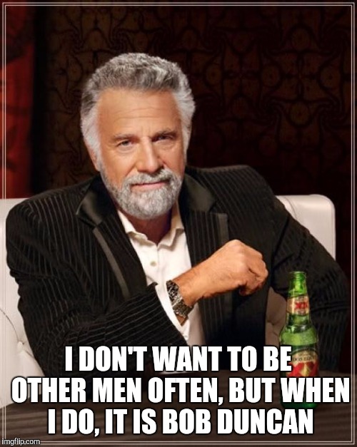 The Most Interesting Man In The World Meme | I DON'T WANT TO BE OTHER MEN OFTEN, BUT WHEN I DO, IT IS BOB DUNCAN | image tagged in memes,the most interesting man in the world | made w/ Imgflip meme maker