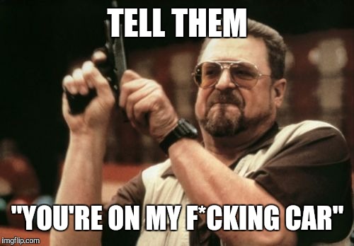 Am I The Only One Around Here Meme | TELL THEM "YOU'RE ON MY F*CKING CAR" | image tagged in memes,am i the only one around here | made w/ Imgflip meme maker