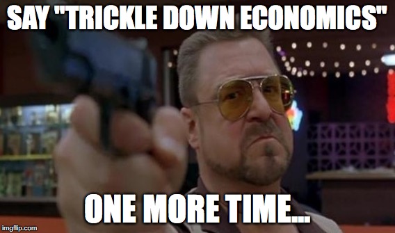 SAY "TRICKLE DOWN ECONOMICS"; ONE MORE TIME... | image tagged in onemoretime,college liberal,libertarianproblems | made w/ Imgflip meme maker