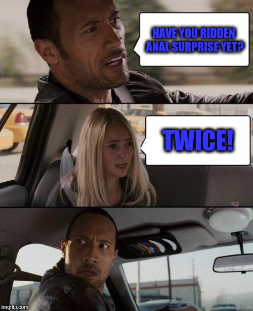 The Rock Driving Meme | HAVE YOU RIDDEN ANAL SURPRISE YET? TWICE! | image tagged in memes,the rock driving | made w/ Imgflip meme maker