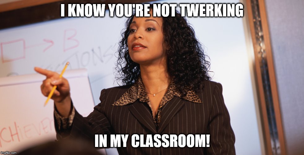 I KNOW YOU'RE NOT TWERKING; IN MY CLASSROOM! | image tagged in professor | made w/ Imgflip meme maker