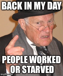 Back In My Day Meme | BACK IN MY DAY PEOPLE WORKED OR STARVED | image tagged in memes,back in my day | made w/ Imgflip meme maker