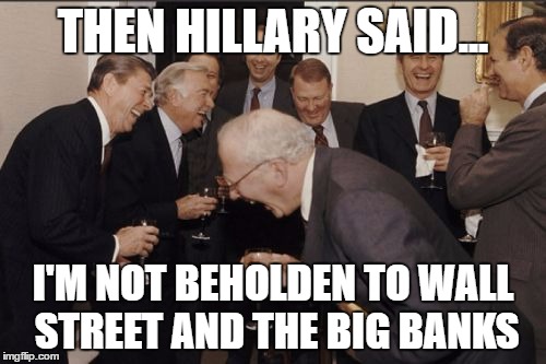 Laughing Men In Suits Meme | THEN HILLARY SAID... I'M NOT BEHOLDEN TO WALL STREET AND THE BIG BANKS | image tagged in memes,laughing men in suits | made w/ Imgflip meme maker