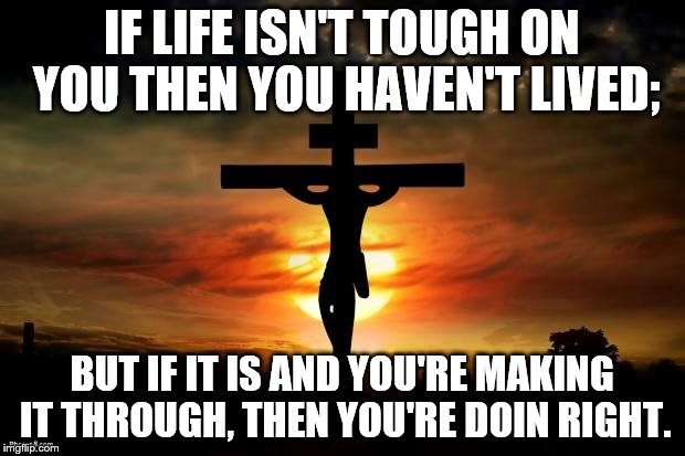 Jesus on the cross | IF LIFE ISN'T TOUGH ON YOU THEN YOU HAVEN'T LIVED;; BUT IF IT IS AND YOU'RE MAKING IT THROUGH, THEN YOU'RE DOIN RIGHT. | image tagged in jesus on the cross | made w/ Imgflip meme maker