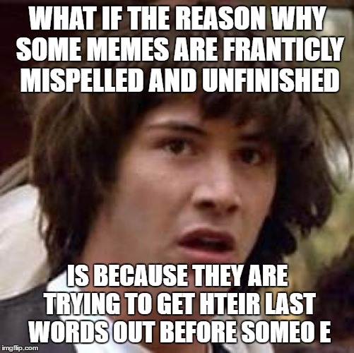 Conspiracy Keanu | WHAT IF THE REASON WHY SOME MEMES ARE FRANTICLY MISPELLED AND UNFINISHED; IS BECAUSE THEY ARE TRYING TO GET HTEIR LAST WORDS OUT BEFORE SOMEO E | image tagged in memes,conspiracy keanu | made w/ Imgflip meme maker