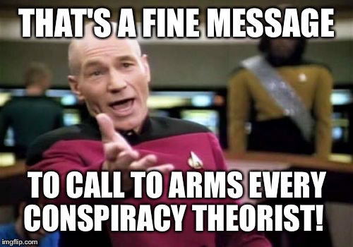 Picard Wtf Meme | THAT'S A FINE MESSAGE TO CALL TO ARMS EVERY CONSPIRACY THEORIST! | image tagged in memes,picard wtf | made w/ Imgflip meme maker