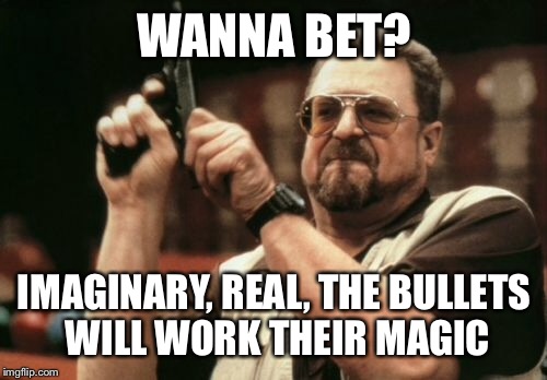 Am I The Only One Around Here Meme | WANNA BET? IMAGINARY, REAL, THE BULLETS WILL WORK THEIR MAGIC | image tagged in memes,am i the only one around here | made w/ Imgflip meme maker