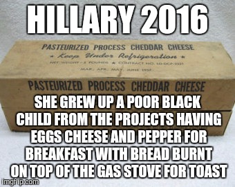 HILLARY 2016 SHE GREW UP A POOR BLACK CHILD FROM THE PROJECTS HAVING EGGS CHEESE AND PEPPER FOR BREAKFAST WITH BREAD BURNT ON TOP OF THE GAS | made w/ Imgflip meme maker