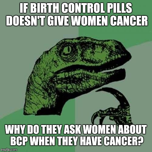 Philosoraptor | IF BIRTH CONTROL PILLS DOESN'T GIVE WOMEN CANCER; WHY DO THEY ASK WOMEN ABOUT BCP WHEN THEY HAVE CANCER? | image tagged in memes,philosoraptor | made w/ Imgflip meme maker