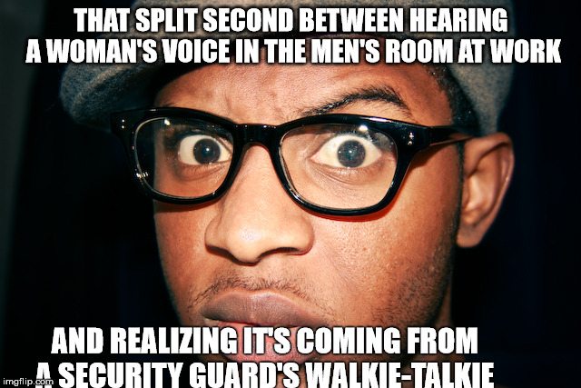 confused at work | THAT SPLIT SECOND BETWEEN HEARING A WOMAN'S VOICE IN THE MEN'S ROOM AT WORK; AND REALIZING IT'S COMING FROM            A SECURITY GUARD'S WALKIE-TALKIE | image tagged in confused,surprised | made w/ Imgflip meme maker