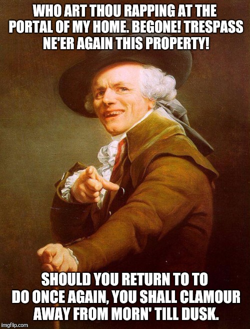 Guess the song | WHO ART THOU RAPPING AT THE PORTAL OF MY HOME. BEGONE! TRESPASS NE'ER AGAIN THIS PROPERTY! SHOULD YOU RETURN TO TO DO ONCE AGAIN, YOU SHALL CLAMOUR AWAY FROM MORN' TILL DUSK. | image tagged in archaic rap | made w/ Imgflip meme maker