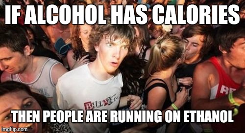 The first thing to run on biofuel: Man | IF ALCOHOL HAS CALORIES; THEN PEOPLE ARE RUNNING ON ETHANOL | image tagged in memes,sudden clarity clarence | made w/ Imgflip meme maker