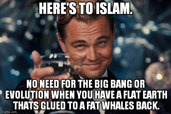 Leonardo Dicaprio Cheers Meme | HERE'S TO ISLAM. NO NEED FOR THE BIG BANG OR EVOLUTION WHEN YOU HAVE A FLAT EARTH THATS GLUED TO A FAT WHALES BACK. | image tagged in memes,leonardo dicaprio cheers | made w/ Imgflip meme maker
