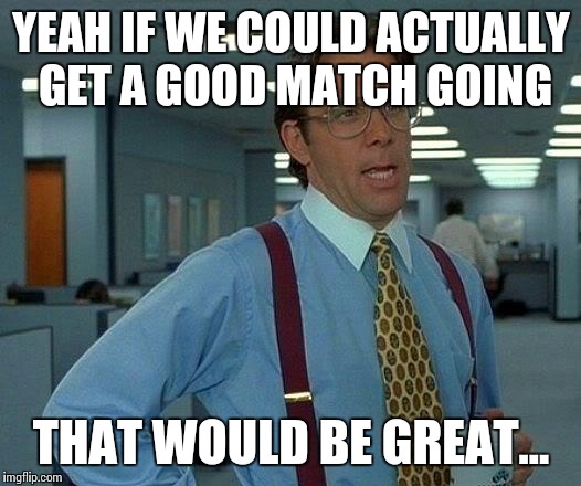 That Would Be Great Meme | YEAH IF WE COULD ACTUALLY GET A GOOD MATCH GOING; THAT WOULD BE GREAT... | image tagged in memes,that would be great | made w/ Imgflip meme maker