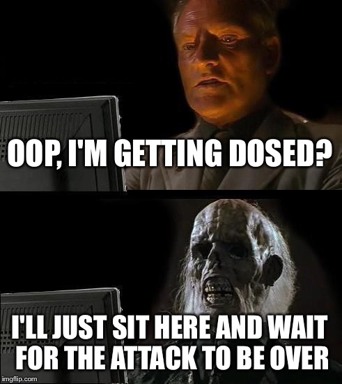 I'll Just Wait Here Meme | OOP, I'M GETTING DOSED? I'LL JUST SIT HERE AND WAIT FOR THE ATTACK TO BE OVER | image tagged in memes,ill just wait here | made w/ Imgflip meme maker