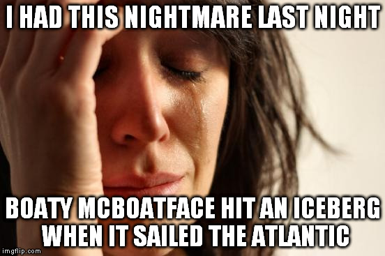 First World Problems | I HAD THIS NIGHTMARE LAST NIGHT; BOATY MCBOATFACE HIT AN ICEBERG WHEN IT SAILED THE ATLANTIC | image tagged in memes,first world problems | made w/ Imgflip meme maker