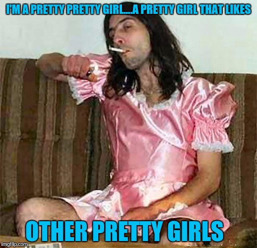 I'M A PRETTY PRETTY GIRL....A PRETTY GIRL THAT LIKES OTHER PRETTY GIRLS | made w/ Imgflip meme maker