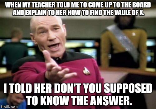 Picard Wtf Meme | WHEN MY TEACHER TOLD ME TO COME UP TO THE BOARD AND EXPLAIN TO HER HOW TO FIND THE VAULE OF X. I TOLD HER DON'T YOU SUPPOSED TO KNOW THE ANSWER. | image tagged in memes,picard wtf | made w/ Imgflip meme maker