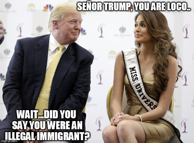 Trump's Pageant | SEÑOR TRUMP, YOU ARE LOCO.. WAIT...DID YOU SAY YOU WERE AN ILLEGAL IMMIGRANT? | image tagged in election 2016 | made w/ Imgflip meme maker
