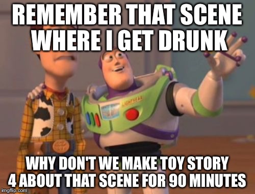 X, X Everywhere Meme | REMEMBER THAT SCENE WHERE I GET DRUNK; WHY DON'T WE MAKE TOY STORY 4 ABOUT THAT SCENE FOR 90 MINUTES | image tagged in memes,x x everywhere | made w/ Imgflip meme maker
