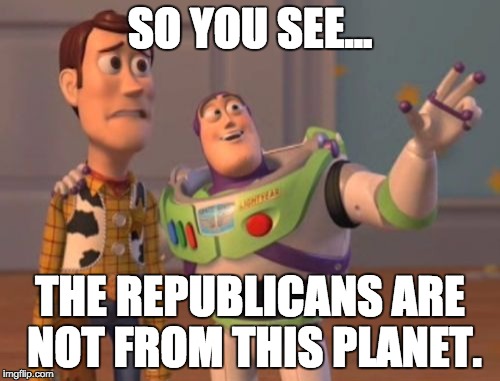 X, X Everywhere Meme | SO YOU SEE... THE REPUBLICANS ARE NOT FROM THIS PLANET. | image tagged in memes,x x everywhere | made w/ Imgflip meme maker
