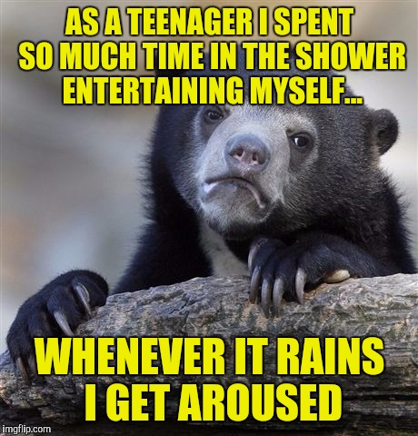 I heard this little jem last night, I did however 
De-NSFWed it. | AS A TEENAGER I SPENT SO MUCH TIME IN THE SHOWER ENTERTAINING MYSELF... WHENEVER IT RAINS I GET AROUSED | image tagged in memes,confession bear | made w/ Imgflip meme maker