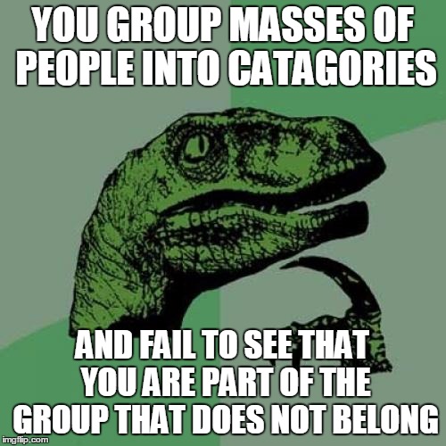 Philosoraptor Meme | YOU GROUP MASSES OF PEOPLE INTO CATAGORIES AND FAIL TO SEE THAT YOU ARE PART OF THE GROUP THAT DOES NOT BELONG | image tagged in memes,philosoraptor | made w/ Imgflip meme maker