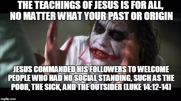 And everybody loses their minds Meme | THE TEACHINGS OF JESUS IS FOR ALL, NO MATTER WHAT YOUR PAST OR ORIGIN JESUS COMMANDED HIS FOLLOWERS TO WELCOME PEOPLE WHO HAD NO SOCIAL STAN | image tagged in memes,and everybody loses their minds | made w/ Imgflip meme maker