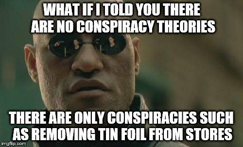 Matrix Morpheus: The 'GOT TIN FOIL?' Conspiracy | WHAT IF I TOLD YOU THERE ARE NO CONSPIRACY THEORIES; THERE ARE ONLY CONSPIRACIES SUCH AS REMOVING TIN FOIL FROM STORES | image tagged in memes,matrix morpheus,aluminum,ancient aliens guy,thats what im talking about,mind control | made w/ Imgflip meme maker