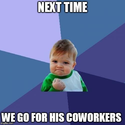 Success Kid | NEXT TIME; WE GO FOR HIS COWORKERS | image tagged in memes,success kid | made w/ Imgflip meme maker