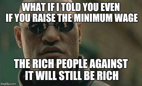 Matrix Morpheus Meme | WHAT IF I TOLD YOU EVEN IF YOU RAISE THE MINIMUM WAGE; THE RICH PEOPLE AGAINST IT WILL STILL BE RICH | image tagged in memes,matrix morpheus | made w/ Imgflip meme maker