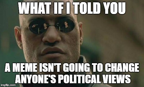 Matrix Morpheus Meme | WHAT IF I TOLD YOU; A MEME ISN'T GOING TO CHANGE ANYONE'S POLITICAL VIEWS | image tagged in memes,matrix morpheus | made w/ Imgflip meme maker