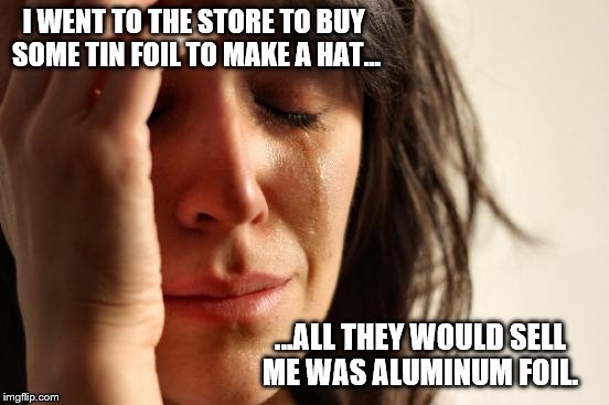 First World Problems: The 'GOT TIN FOIL' Conspiracy  | I WENT TO THE STORE TO BUY SOME TIN FOIL TO MAKE A HAT... ...ALL THEY WOULD SELL ME WAS ALUMINUM FOIL. | image tagged in memes,first world problems,aluminum,conspiracy,matrix morpheus | made w/ Imgflip meme maker