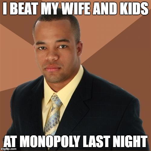 Successful Black Man Meme | I BEAT MY WIFE AND KIDS; AT MONOPOLY LAST NIGHT | image tagged in memes,successful black man | made w/ Imgflip meme maker